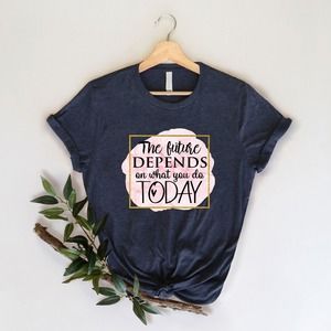 The Future Depends On What You Do Today Shirt, Inspirational Shirt, Motivational